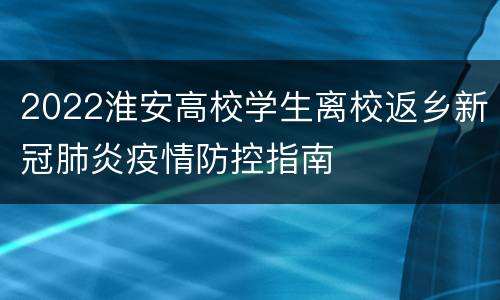 2022淮安高校学生离校返乡新冠肺炎疫情防控指南