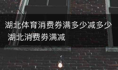 湖北体育消费券满多少减多少 湖北消费劵满减