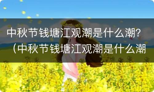 中秋节钱塘江观潮是什么潮？（中秋节钱塘江观潮是什么潮）