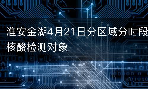 淮安金湖4月21日分区域分时段核酸检测对象