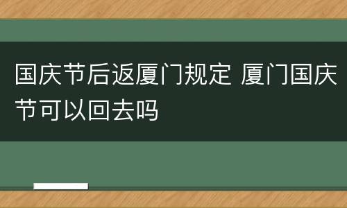 国庆节后返厦门规定 厦门国庆节可以回去吗