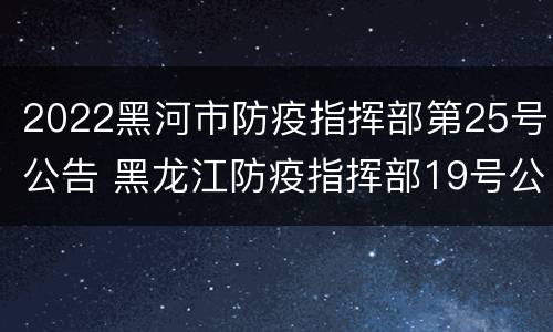 2022黑河市防疫指挥部第25号公告 黑龙江防疫指挥部19号公告