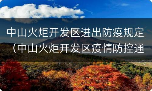 中山火炬开发区进出防疫规定（中山火炬开发区疫情防控通知）