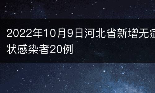 2022年10月9日河北省新增无症状感染者20例