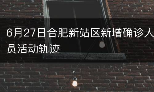 6月27日合肥新站区新增确诊人员活动轨迹