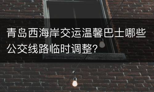 青岛西海岸交运温馨巴士哪些公交线路临时调整？