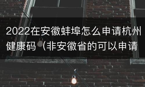 2022在安徽蚌埠怎么申请杭州健康码（非安徽省的可以申请安徽健康码吗）