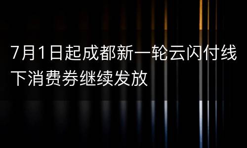 7月1日起成都新一轮云闪付线下消费券继续发放