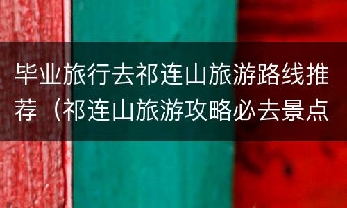 毕业旅行去祁连山旅游路线推荐（祁连山旅游攻略必去景点）