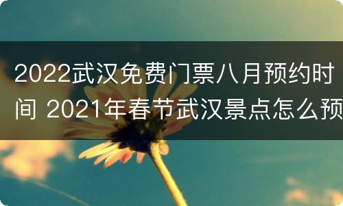 2022武汉免费门票八月预约时间 2021年春节武汉景点怎么预约免费门票