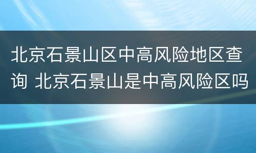 北京石景山区中高风险地区查询 北京石景山是中高风险区吗