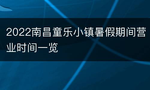 2022南昌童乐小镇暑假期间营业时间一览