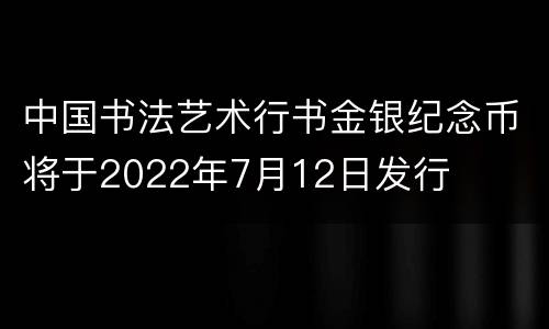 中国书法艺术行书金银纪念币将于2022年7月12日发行