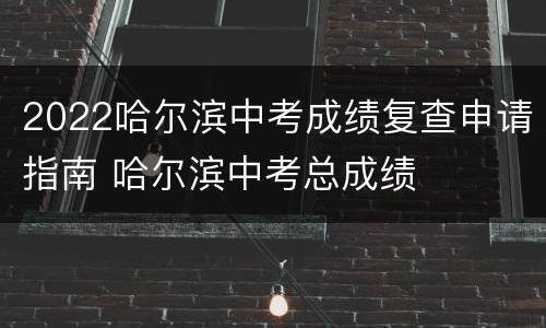 2022哈尔滨中考成绩复查申请指南 哈尔滨中考总成绩
