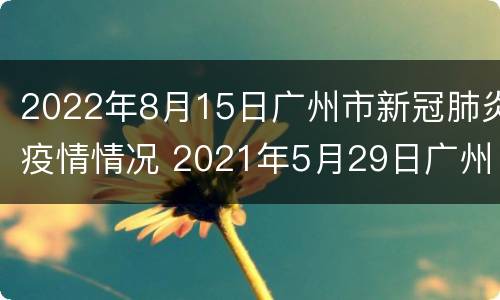 2022年8月15日广州市新冠肺炎疫情情况 2021年5月29日广州市新冠肺炎疫情情况
