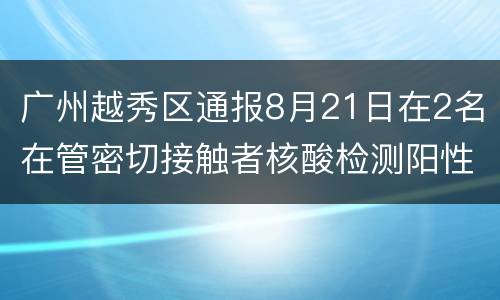 广州越秀区通报8月21日在2名在管密切接触者核酸检测阳性