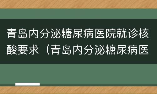 青岛内分泌糖尿病医院就诊核酸要求（青岛内分泌糖尿病医院核医学科）