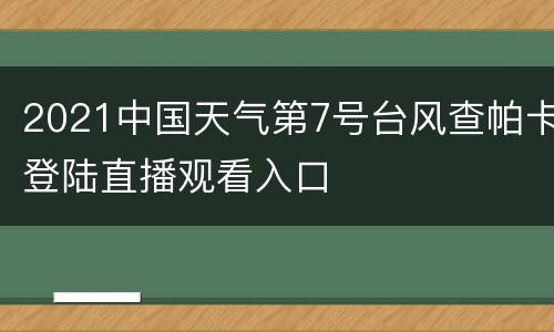 2021中国天气第7号台风查帕卡登陆直播观看入口