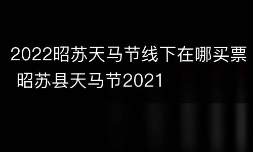 2022昭苏天马节线下在哪买票 昭苏县天马节2021