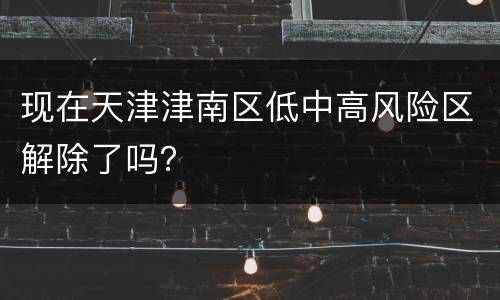 现在天津津南区低中高风险区解除了吗？