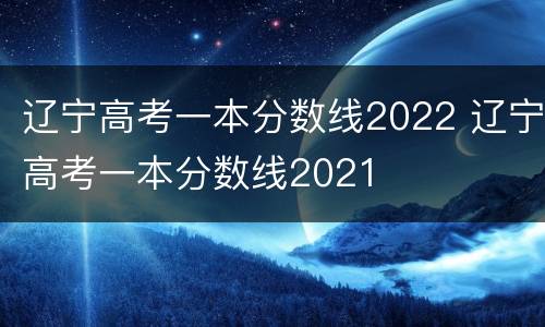 辽宁高考一本分数线2022 辽宁高考一本分数线2021