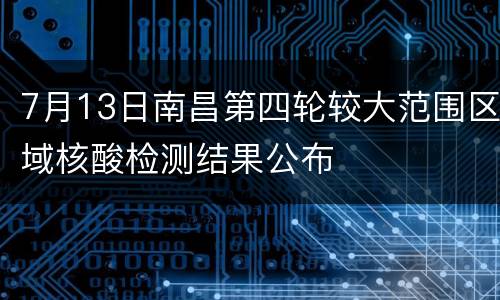 7月13日南昌第四轮较大范围区域核酸检测结果公布