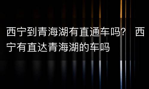 西宁到青海湖有直通车吗？ 西宁有直达青海湖的车吗