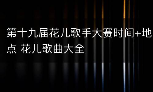 第十九届花儿歌手大赛时间+地点 花儿歌曲大全