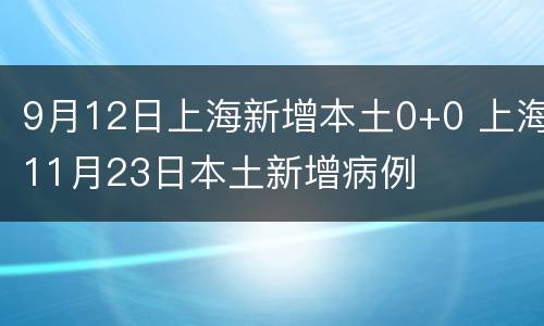 9月12日上海新增本土0+0 上海11月23日本土新增病例