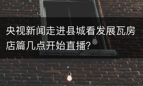 央视新闻走进县城看发展瓦房店篇几点开始直播？