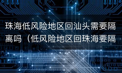 珠海低风险地区回汕头需要隔离吗（低风险地区回珠海要隔离吗?）
