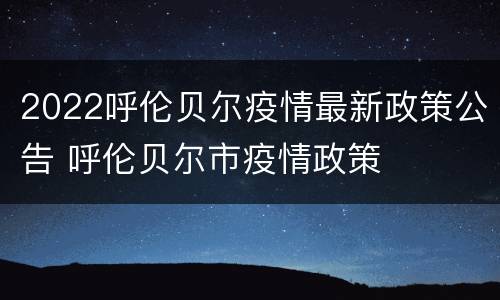 2022呼伦贝尔疫情最新政策公告 呼伦贝尔市疫情政策