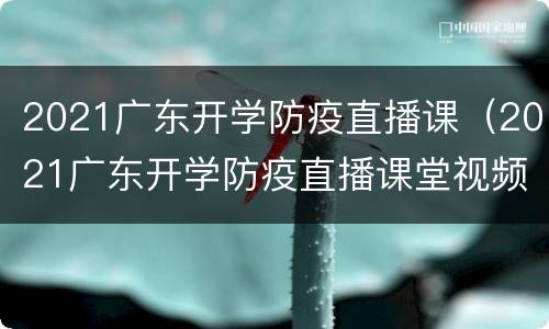 2021广东开学防疫直播课（2021广东开学防疫直播课堂视频）