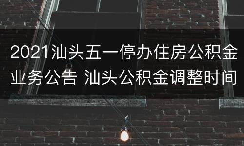 2021汕头五一停办住房公积金业务公告 汕头公积金调整时间