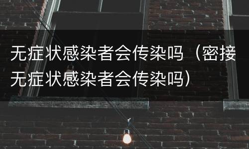 无症状感染者会传染吗（密接无症状感染者会传染吗）