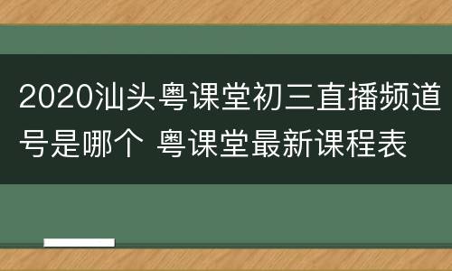 2020汕头粤课堂初三直播频道号是哪个 粤课堂最新课程表
