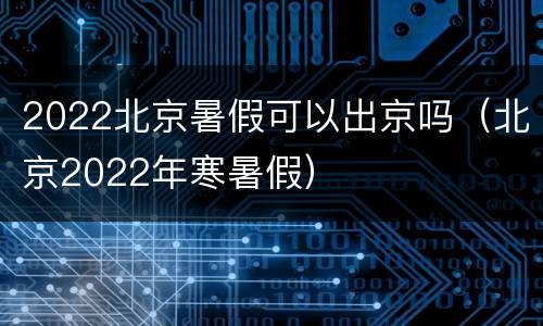 2022北京暑假可以出京吗（北京2022年寒暑假）