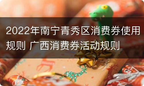 2022年南宁青秀区消费券使用规则 广西消费券活动规则