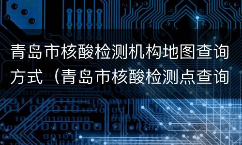 青岛市核酸检测机构地图查询方式（青岛市核酸检测点查询）