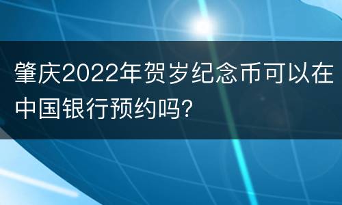 肇庆2022年贺岁纪念币可以在中国银行预约吗？