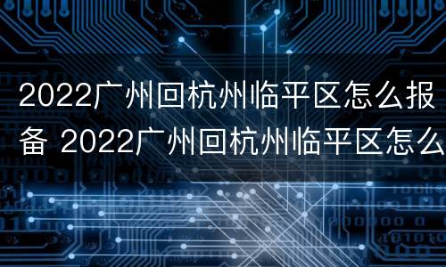 2022广州回杭州临平区怎么报备 2022广州回杭州临平区怎么报备行程