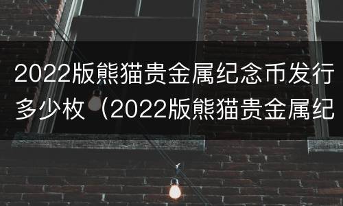 2022版熊猫贵金属纪念币发行多少枚（2022版熊猫贵金属纪念币一套14枚）