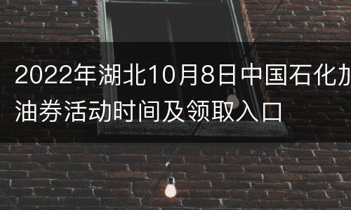 2022年湖北10月8日中国石化加油券活动时间及领取入口