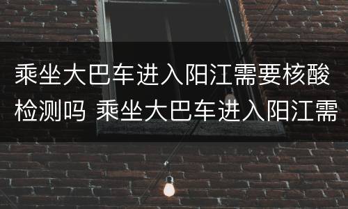 乘坐大巴车进入阳江需要核酸检测吗 乘坐大巴车进入阳江需要核酸检测吗现在
