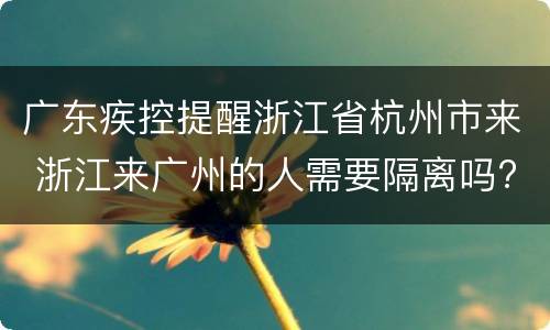 广东疾控提醒浙江省杭州市来 浙江来广州的人需要隔离吗?