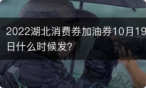 2022湖北消费券加油券10月19日什么时候发？