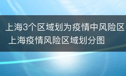 上海3个区域划为疫情中风险区 上海疫情风险区域划分图
