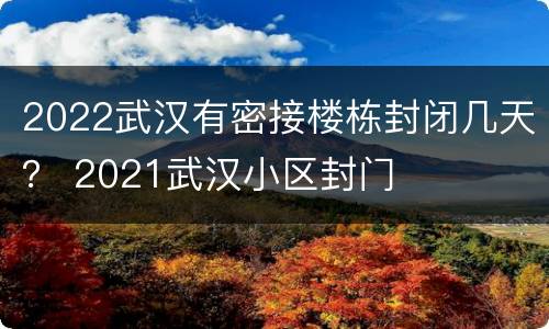 2022武汉有密接楼栋封闭几天？ 2021武汉小区封门