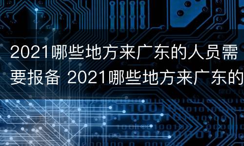 2021哪些地方来广东的人员需要报备 2021哪些地方来广东的人员需要报备呢