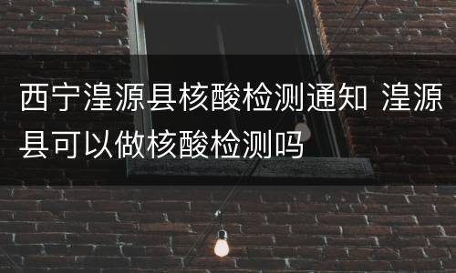 西宁湟源县核酸检测通知 湟源县可以做核酸检测吗